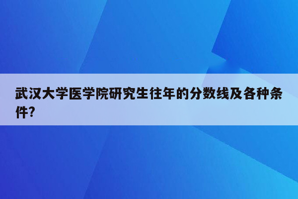 武汉大学医学院研究生往年的分数线及各种条件?