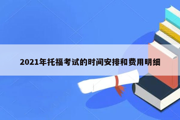 2021年托福考试的时间安排和费用明细