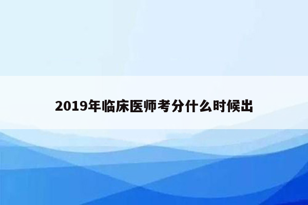 2019年临床医师考分什么时候出