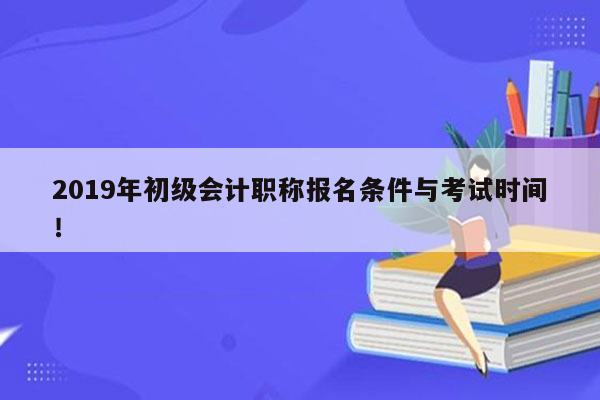 2019年初级会计职称报名条件与考试时间！