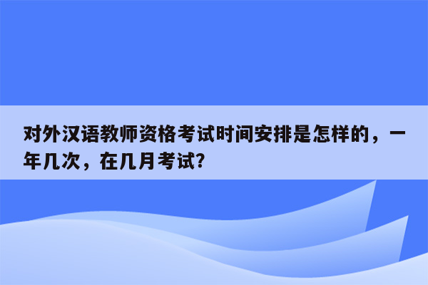 对外汉语教师资格考试时间安排是怎样的，一年几次，在几月考试？