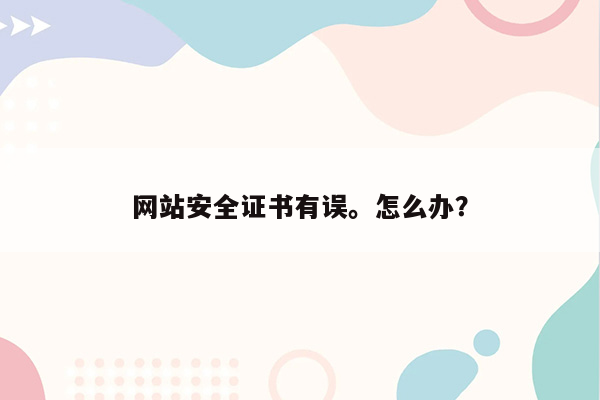 网站安全证书有误。怎么办？