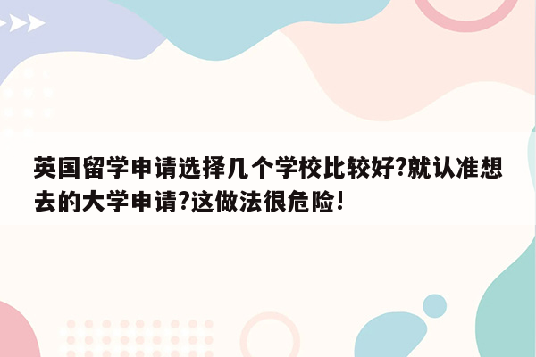 英国留学申请选择几个学校比较好?就认准想去的大学申请?这做法很危险!