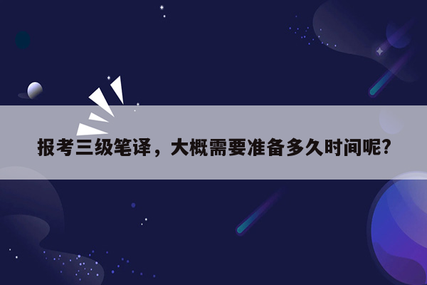 报考三级笔译，大概需要准备多久时间呢?