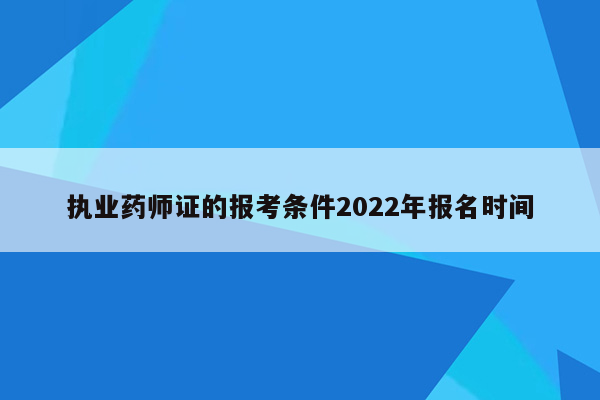 执业药师证的报考条件2022年报名时间