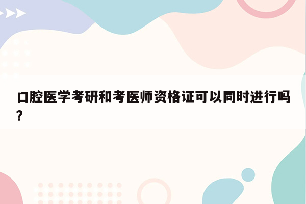 口腔医学考研和考医师资格证可以同时进行吗?