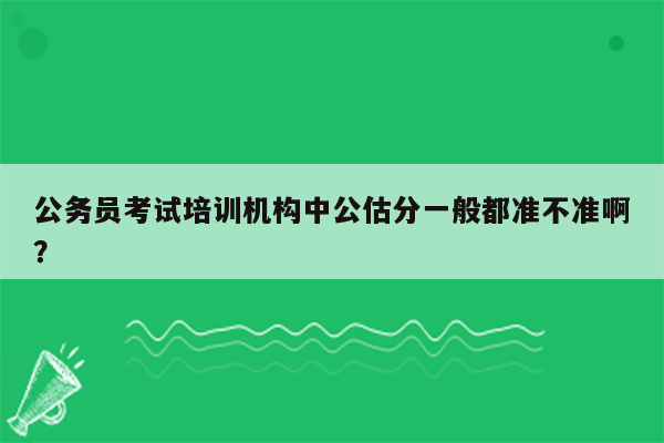 公务员考试培训机构中公估分一般都准不准啊？