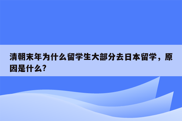 清朝末年为什么留学生大部分去日本留学，原因是什么?