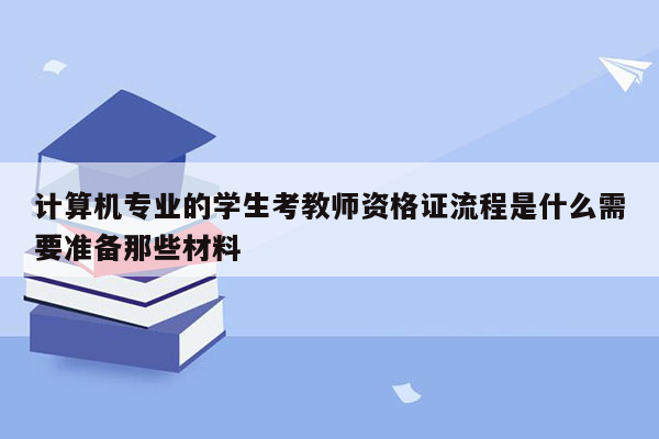 计算机专业的学生考教师资格证流程是什么需要准备那些材料