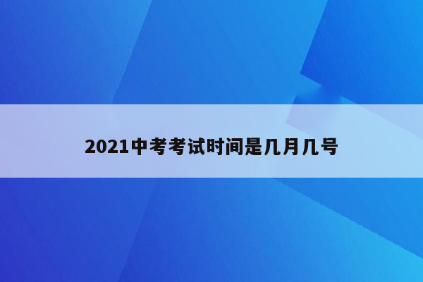 2021中考考试时间是几月几号