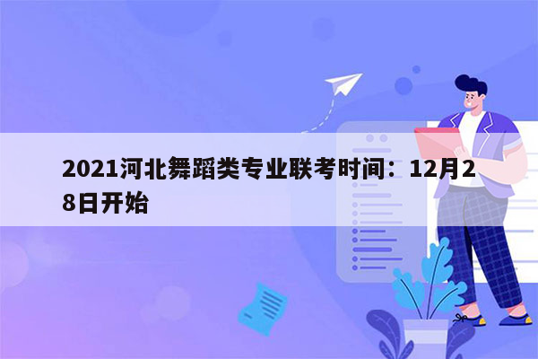 2021河北舞蹈类专业联考时间：12月28日开始