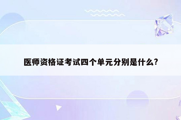 医师资格证考试四个单元分别是什么?