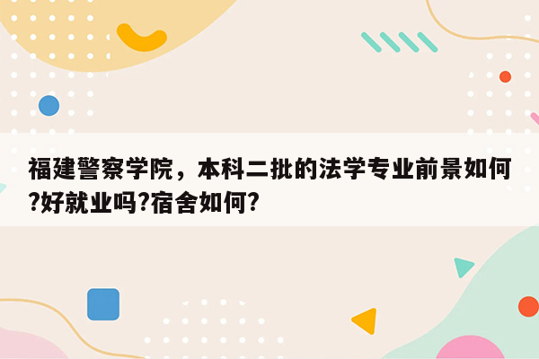 福建警察学院，本科二批的法学专业前景如何?好就业吗?宿舍如何?