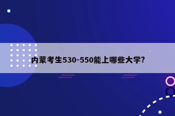 内蒙考生530-550能上哪些大学?