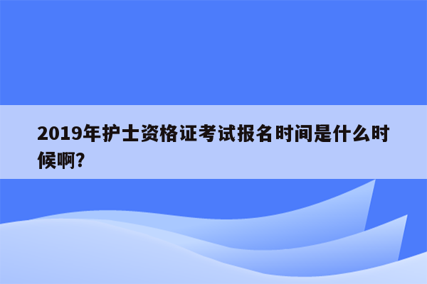 2019年护士资格证考试报名时间是什么时候啊？