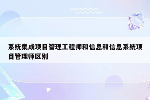 系统集成项目管理工程师和信息和信息系统项目管理师区别