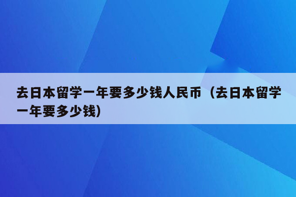 去日本留学一年要多少钱人民币（去日本留学一年要多少钱）