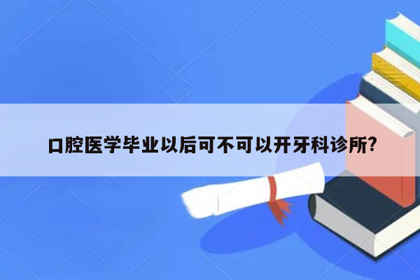 口腔医学毕业以后可不可以开牙科诊所?