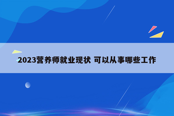 2023营养师就业现状 可以从事哪些工作