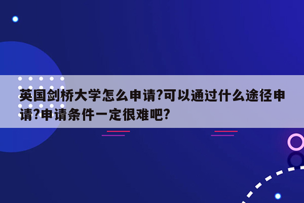 英国剑桥大学怎么申请?可以通过什么途径申请?申请条件一定很难吧?