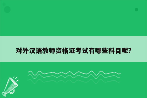 对外汉语教师资格证考试有哪些科目呢?