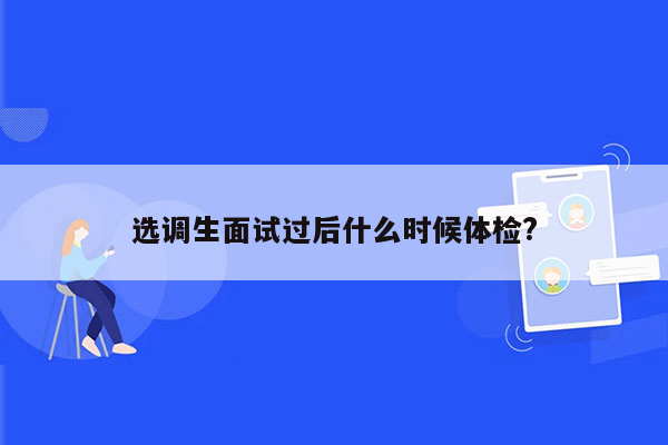 选调生面试过后什么时候体检?