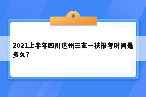 2021上半年四川达州三支一扶报考时间是多久?