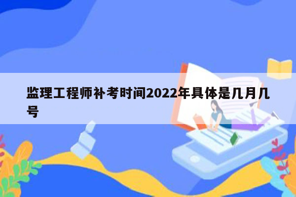 监理工程师补考时间2022年具体是几月几号