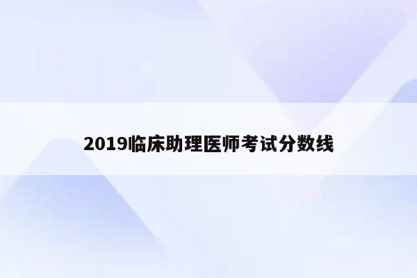 2019临床助理医师考试分数线