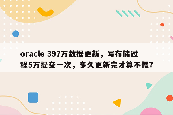 oracle 397万数据更新，写存储过程5万提交一次，多久更新完才算不慢?