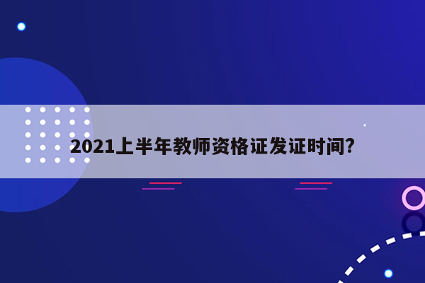 2021上半年教师资格证发证时间?