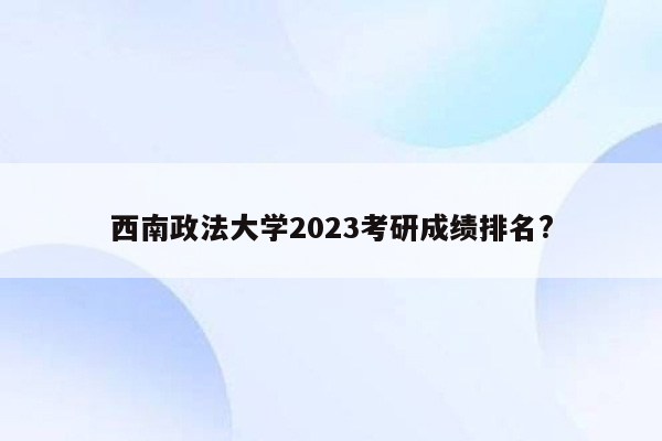 西南政法大学2023考研成绩排名?