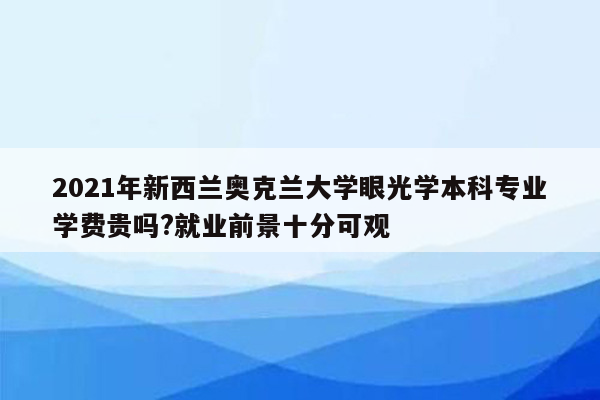 2021年新西兰奥克兰大学眼光学本科专业学费贵吗?就业前景十分可观