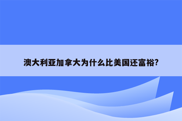 澳大利亚加拿大为什么比美国还富裕?