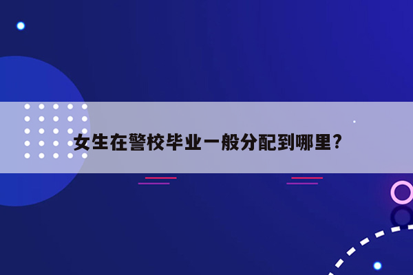 女生在警校毕业一般分配到哪里?