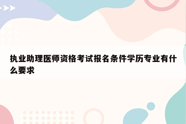 执业助理医师资格考试报名条件学历专业有什么要求