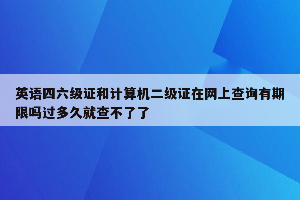 英语四六级证和计算机二级证在网上查询有期限吗过多久就查不了了