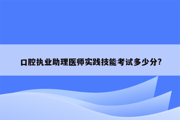 口腔执业助理医师实践技能考试多少分?