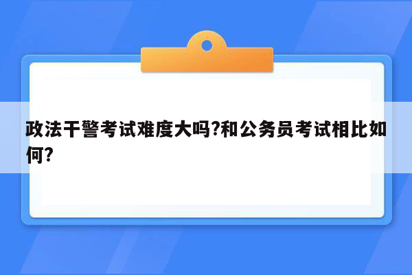 政法干警考试难度大吗?和公务员考试相比如何?