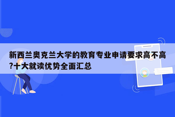 新西兰奥克兰大学的教育专业申请要求高不高?十大就读优势全面汇总