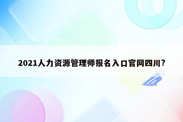 2021人力资源管理师报名入口官网四川?