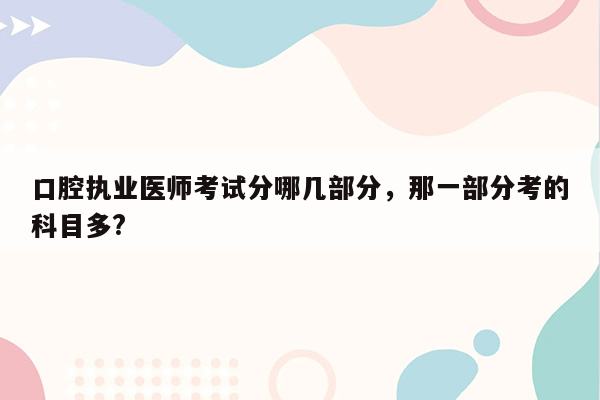 口腔执业医师考试分哪几部分，那一部分考的科目多?