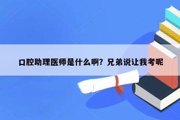 口腔助理医师是什么啊？兄弟说让我考呢