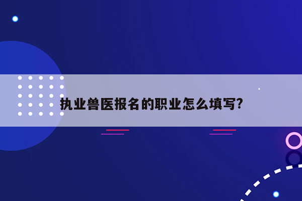 执业兽医报名的职业怎么填写?