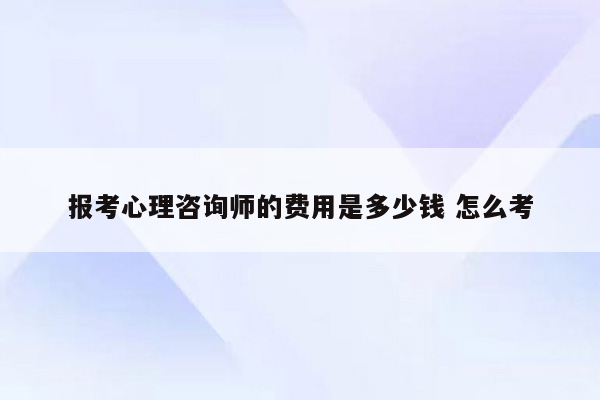 报考心理咨询师的费用是多少钱 怎么考