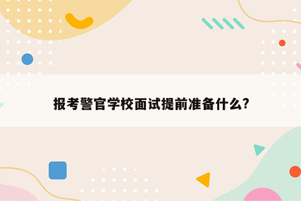 报考警官学校面试提前准备什么?