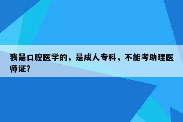 我是口腔医学的，是成人专科，不能考助理医师证?