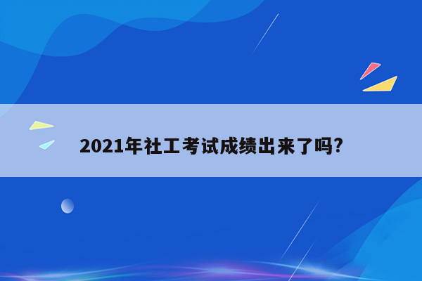 2021年社工考试成绩出来了吗?