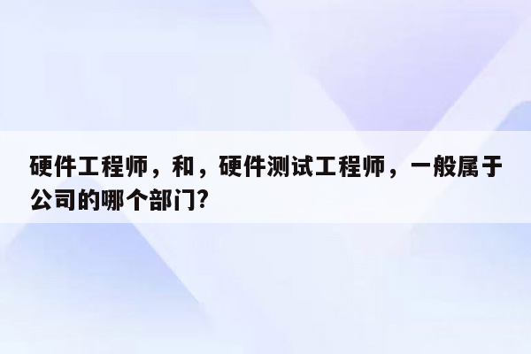 硬件工程师，和，硬件测试工程师，一般属于公司的哪个部门?