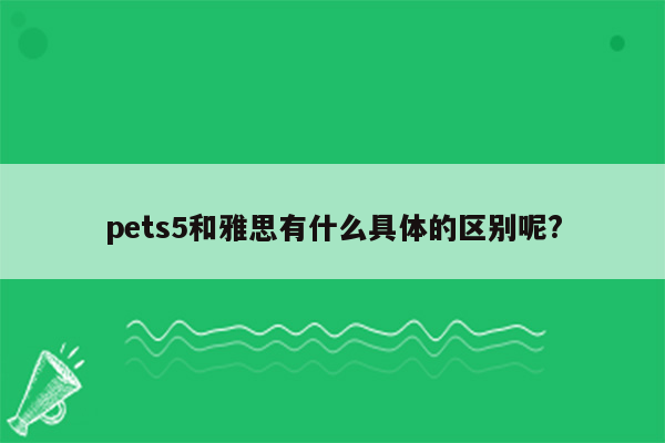 pets5和雅思有什么具体的区别呢?